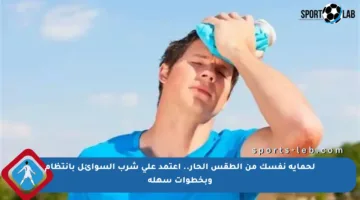 لحماية نفسك من الطقس الحار.. اعتمد على شرب السوائل بانتظام وبخطوات سهلة